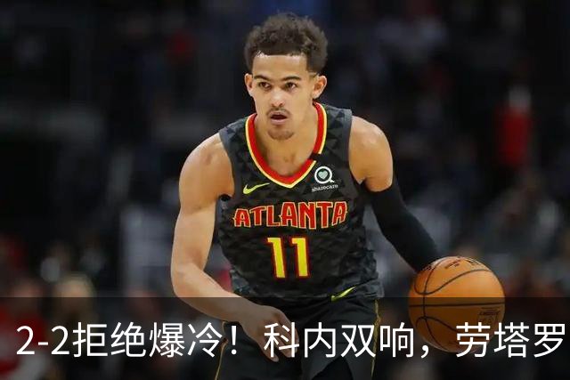 2-2拒绝爆冷！科内双响，劳塔罗梅开二度，国米让二追二战平罗马