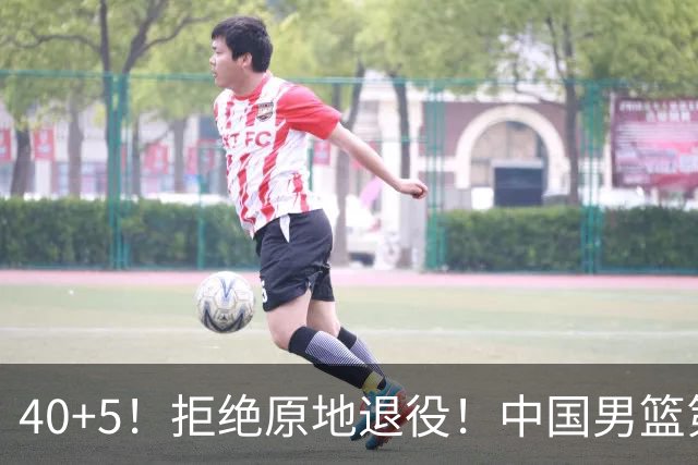 40+5！拒绝原地退役！中国男篮第一超巨控卫