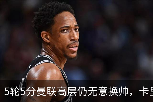5轮5分曼联高层仍无意换帅，卡里克迎来多轮考验