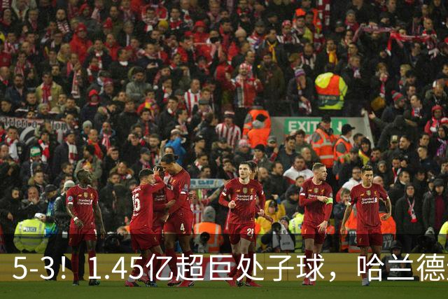 5-3！1.45亿超巨处子球，哈兰德连场破门，曼城笑傲进球大战