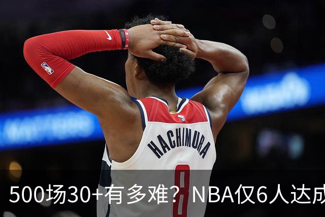500场30+有多难？NBA仅6人达成，乔丹671场第二