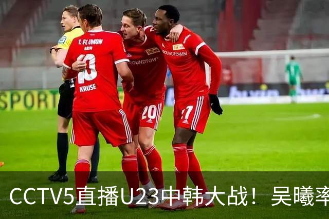 CCTV5直播U23中韩大战！吴曦率队送他们去服兵役！王钰栋PK严智星