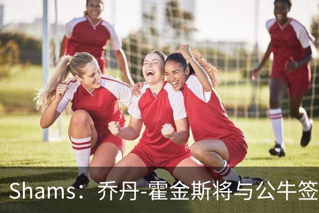 Shams：乔丹-霍金斯将与公牛签下双向合同