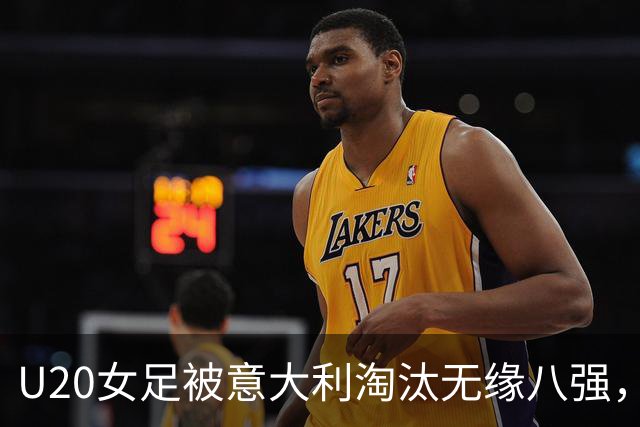 U20女足被意大利淘汰无缘八强，三人表现不俗，可进国家队